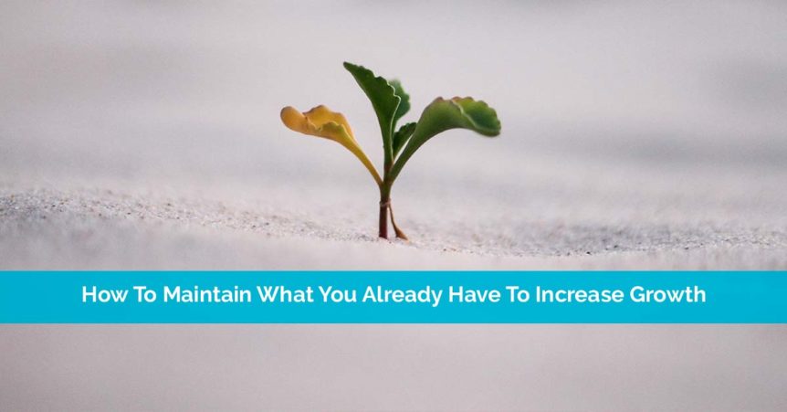 How To Maintain What You Already Have To Increase Growth