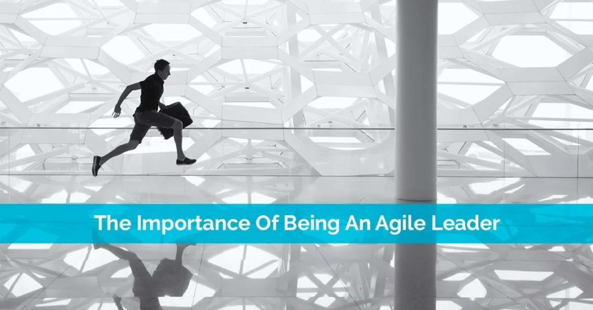 The Importance Of Being An Agile Leader
